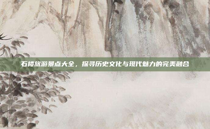 石楼旅游景点大全,探寻历史文化与现代魅力的完美融合