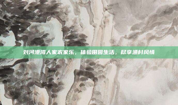 刘河港湾人家农家乐,体验田园生活,尽享渔村风情