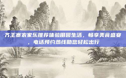 齐王寨农家乐推荐体验田园生活，畅享美食盛宴，电话预约热线助您轻松出行