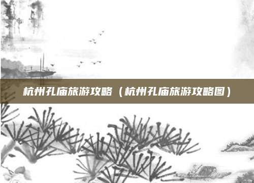 杭州孔庙旅游攻略(杭州孔庙旅游攻略图)