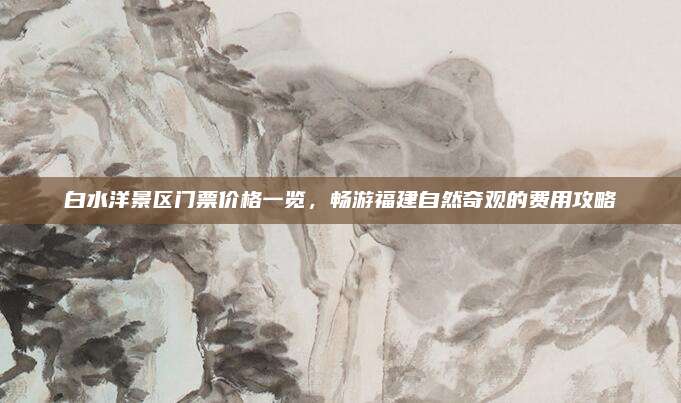 白水洋景区门票价格一览,畅游福建自然奇观的费用攻略