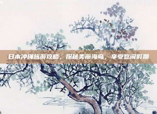日本冲绳旅游攻略,探秘美丽海岛,享受悠闲假期