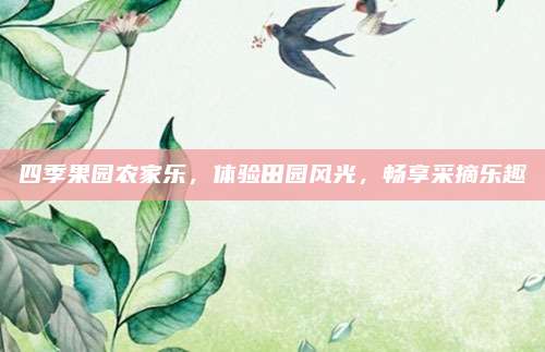 四季果园农家乐,体验田园风光,畅享采摘乐趣