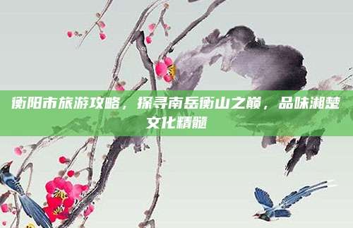 衡阳市旅游攻略,探寻南岳衡山之巅,品味湘楚文化精髓