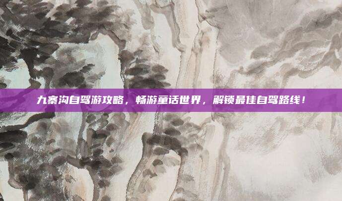 九寨沟自驾游攻略,畅游童话世界,解锁最佳自驾路线!