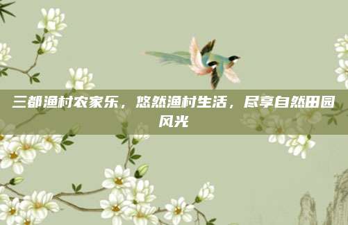 三都渔村农家乐,悠然渔村生活,尽享自然田园风光