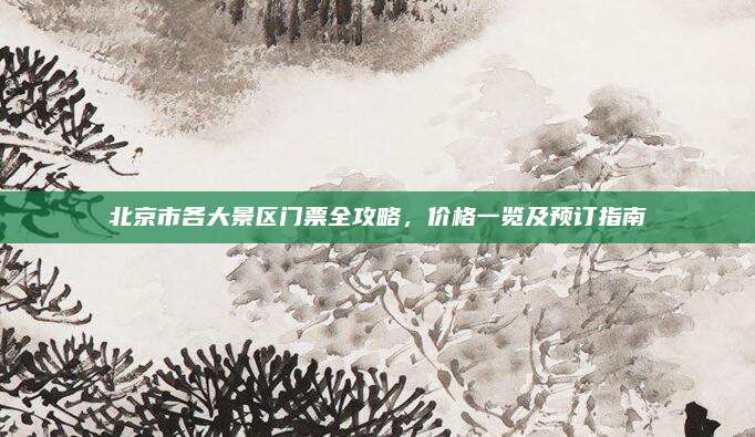 北京市各大景区门票全攻略，价格一览及预订指南