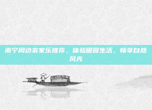 南宁周边农家乐推荐,体验田园生活,畅享自然风光