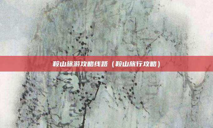 鞍山旅游攻略线路(鞍山旅行攻略)