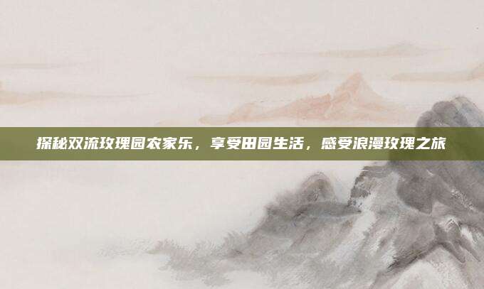 探秘双流玫瑰园农家乐，享受田园生活，感受浪漫玫瑰之旅
