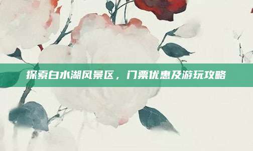 探索白水湖风景区，门票优惠及游玩攻略