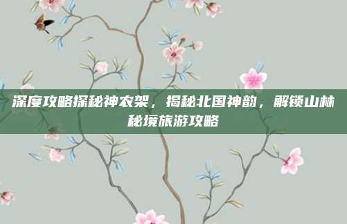 深度攻略探秘神农架，揭秘北国神韵，解锁山林秘境旅游攻略
