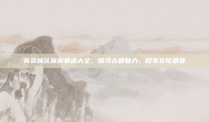 南京城区旅游景点大全，探寻古都魅力，尽享文化盛宴