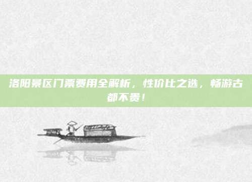 洛阳景区门票费用全解析,性价比之选,畅游古都不贵!