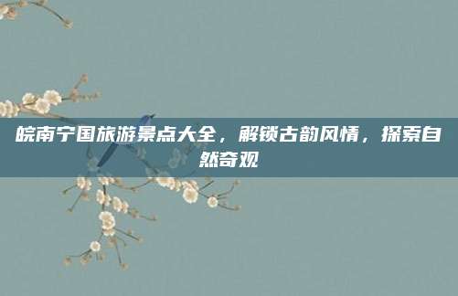皖南宁国旅游景点大全，解锁古韵风情，探索自然奇观
