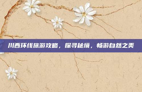 川西环线旅游攻略,探寻秘境,畅游自然之美