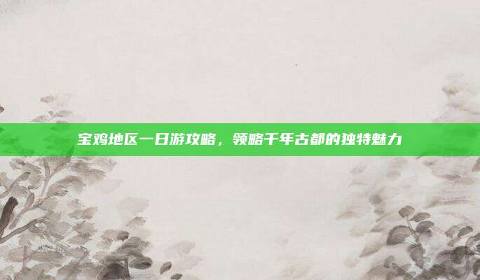 宝鸡地区一日游攻略，领略千年古都的独特魅力