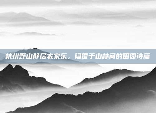 杭州野山静居农家乐，隐匿于山林间的田园诗篇
