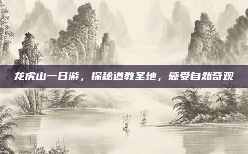 龙虎山一日游，探秘道教圣地，感受自然奇观