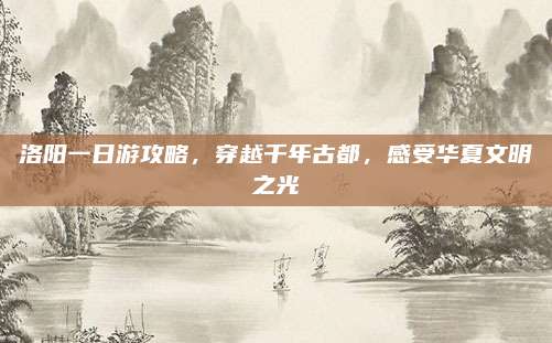 洛阳一日游攻略，穿越千年古都，感受华夏文明之光