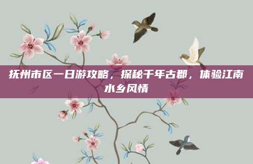 抚州市区一日游攻略，探秘千年古郡，体验江南水乡风情