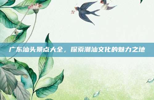 广东汕头景点大全,探索潮汕文化的魅力之地