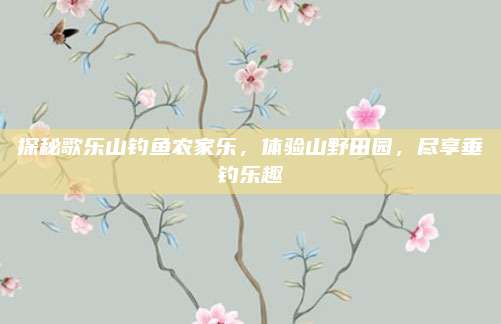 探秘歌乐山钓鱼农家乐，体验山野田园，尽享垂钓乐趣