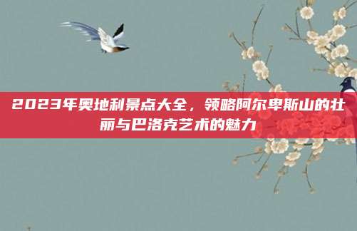 2023年奥地利景点大全，领略阿尔卑斯山的壮丽与巴洛克艺术的魅力