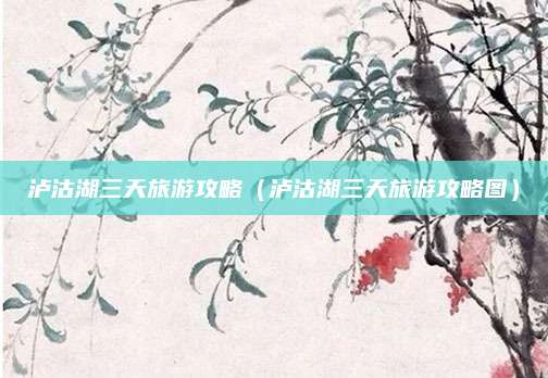 泸沽湖三天旅游攻略（泸沽湖三天旅游攻略图）