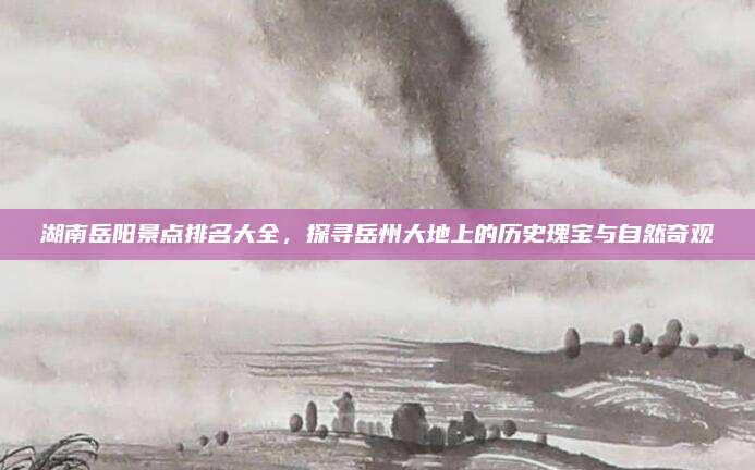 湖南岳阳景点排名大全,探寻岳州大地上的历史瑰宝与自然奇观