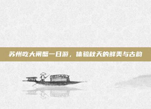 苏州吃大闸蟹一日游,体验秋天的鲜美与古韵