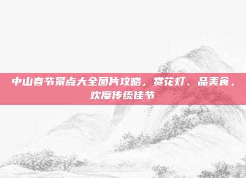 中山春节景点大全图片攻略,赏花灯、品美食,欢度传统佳节