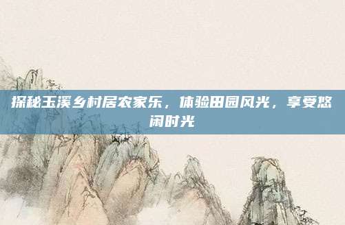 探秘玉溪乡村居农家乐,体验田园风光,享受悠闲时光
