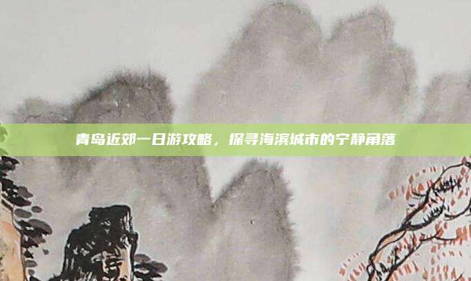 青岛近郊一日游攻略，探寻海滨城市的宁静角落