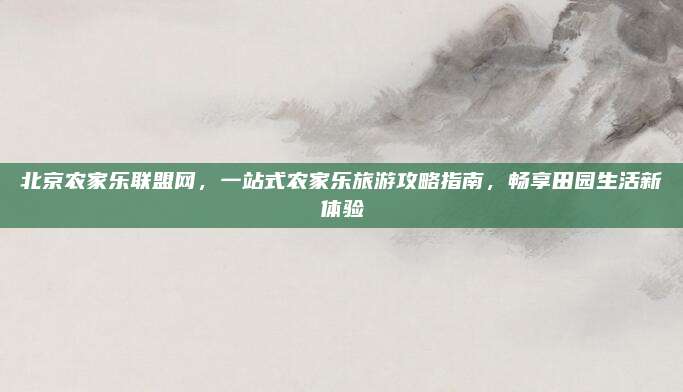 北京农家乐联盟网,一站式农家乐旅游攻略指南,畅享田园生活新体验