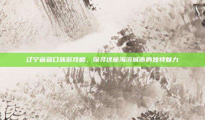 辽宁省营口旅游攻略,探寻这座海滨城市的独特魅力