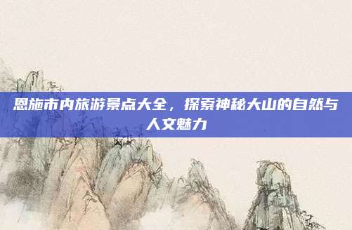 恩施市内旅游景点大全，探索神秘大山的自然与人文魅力