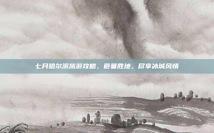 七月哈尔滨旅游攻略,避暑胜地,尽享冰城风情