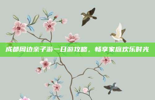 成都周边亲子游一日游攻略，畅享家庭欢乐时光