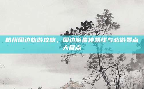 杭州周边旅游攻略,周边游最佳路线与必游景点大盘点