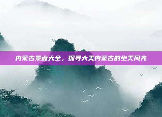 内蒙古景点大全,探寻大美内蒙古的绝美风光