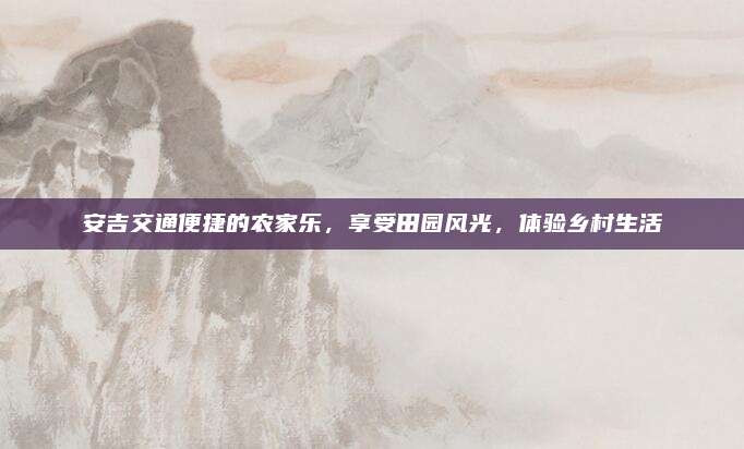 安吉交通便捷的农家乐，享受田园风光，体验乡村生活