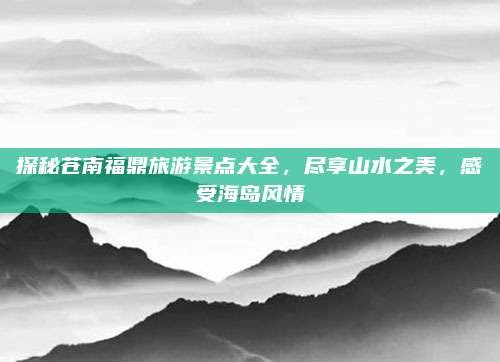 探秘苍南福鼎旅游景点大全,尽享山水之美,感受海岛风情