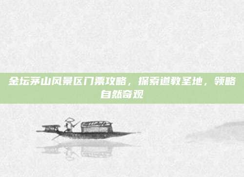 金坛茅山风景区门票攻略,探索道教圣地,领略自然奇观