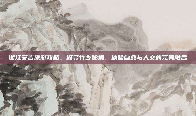 浙江安吉旅游攻略,探寻竹乡秘境,体验自然与人文的完美融合