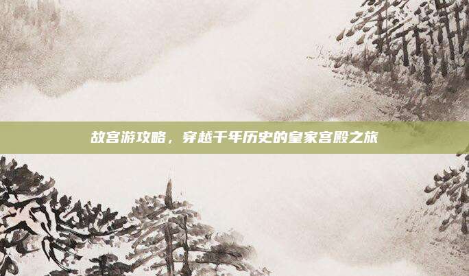 故宫游攻略,穿越千年历史的皇家宫殿之旅