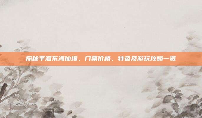 探秘平潭东海仙境,门票价格、特色及游玩攻略一览
