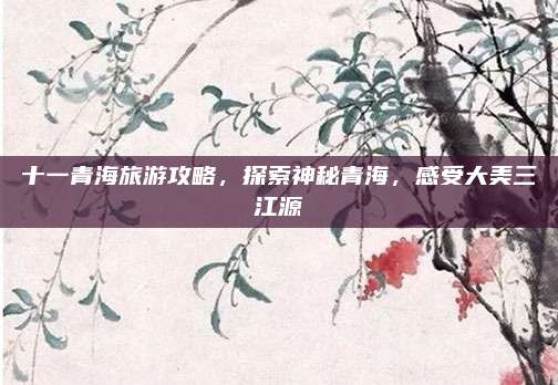 十一青海旅游攻略，探索神秘青海，感受大美三江源