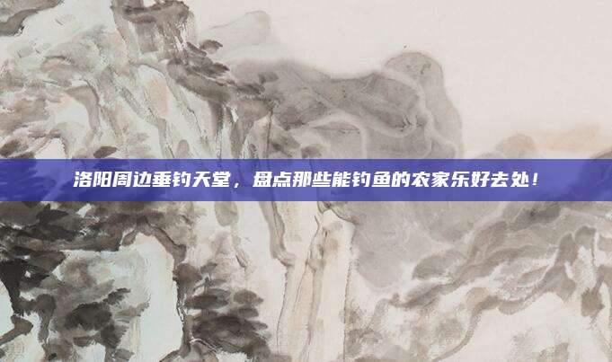 洛阳周边垂钓天堂，盘点那些能钓鱼的农家乐好去处！