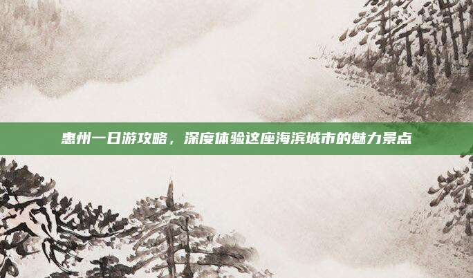 惠州一日游攻略，深度体验这座海滨城市的魅力景点